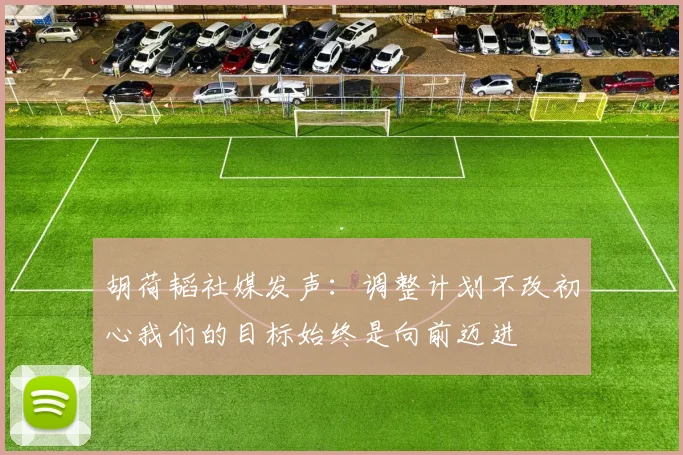 胡荷韬社媒发声：调整计划不改初心我们的目标始终是向前迈进