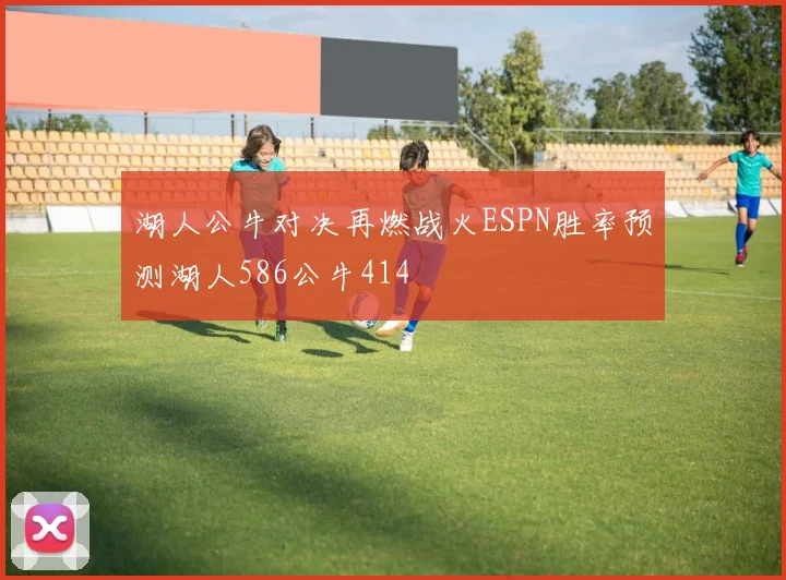 湖人公牛对决再燃战火ESPN胜率预测湖人586公牛414