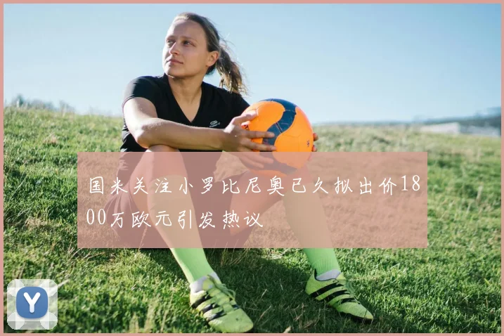 国米关注小罗比尼奥已久拟出价1800万欧元引发热议