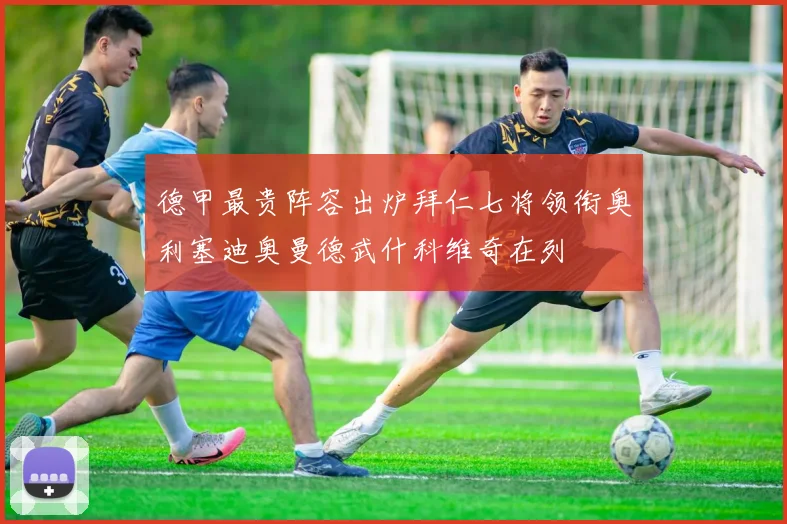 德甲最贵阵容出炉拜仁七将领衔奥利塞迪奥曼德武什科维奇在列