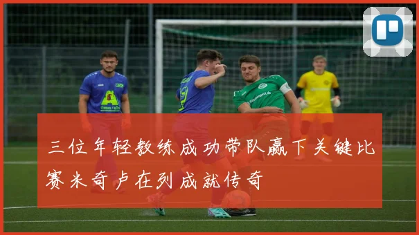 三位年轻教练成功带队赢下关键比赛米奇卢在列成就传奇