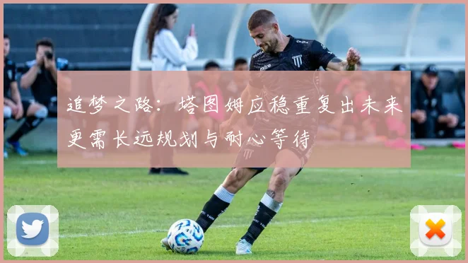 追梦之路：塔图姆应稳重复出未来更需长远规划与耐心等待