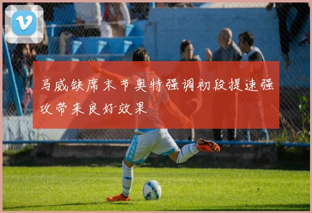 马威缺席末节奥特强调初段提速强攻带来良好效果