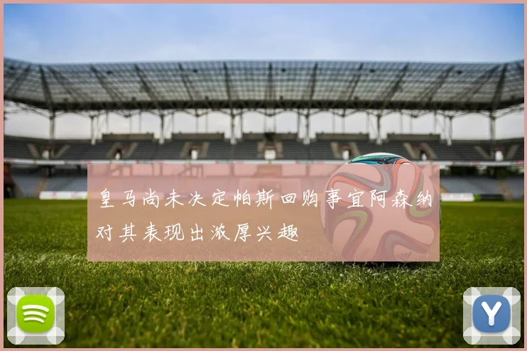 皇马尚未决定帕斯回购事宜阿森纳对其表现出浓厚兴趣