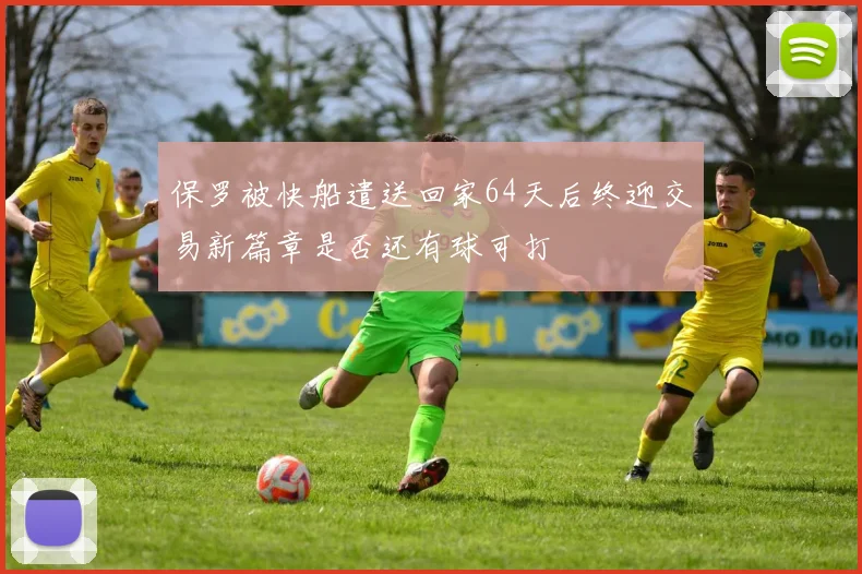 保罗被快船遣送回家64天后终迎交易新篇章是否还有球可打
