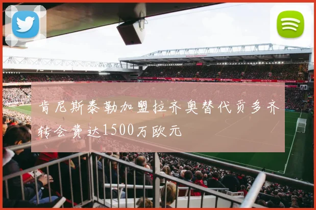 肯尼斯泰勒加盟拉齐奥替代贡多齐转会费达1500万欧元