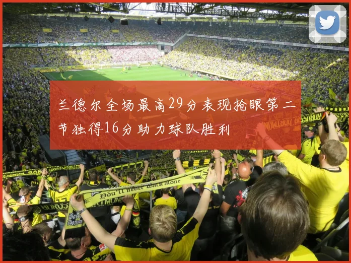 兰德尔全场最高29分表现抢眼第二节独得16分助力球队胜利
