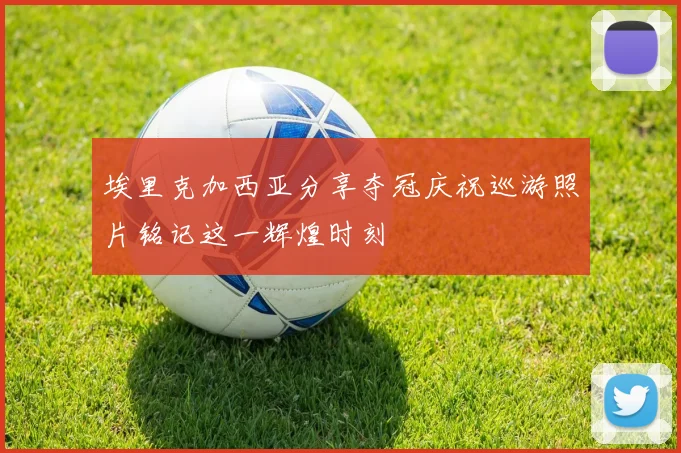 埃里克加西亚分享夺冠庆祝巡游照片铭记这一辉煌时刻