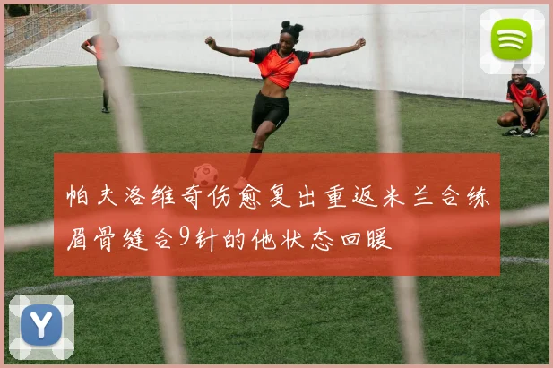 帕夫洛维奇伤愈复出重返米兰合练眉骨缝合9针的他状态回暖