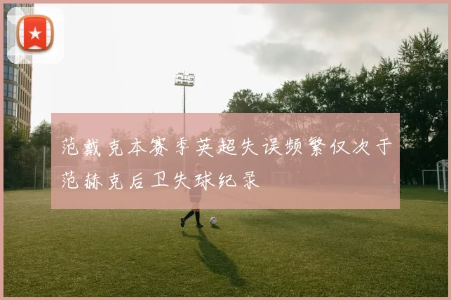 范戴克本赛季英超失误频繁仅次于范赫克后卫失球纪录