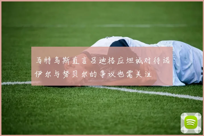 马特乌斯直言吕迪格应坦诚对待诺伊尔与努贝尔的争议也需关注