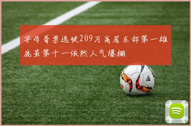 字母哥票选破209万高居东部第一雄鹿虽第十一依然人气爆棚