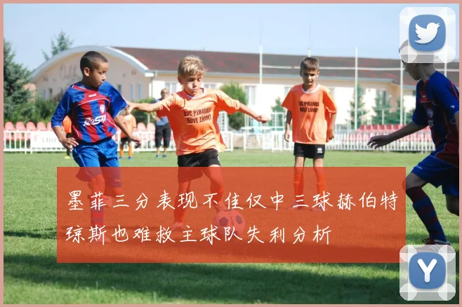 墨菲三分表现不佳仅中三球赫伯特琼斯也难救主球队失利分析