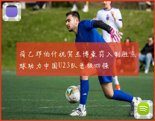 荷乙邓伯什祝贺王博豪罚入制胜点球助力中国U23队晋级四强