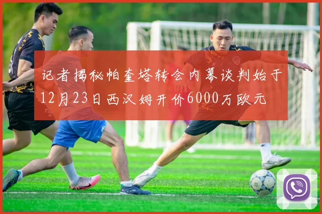 记者揭秘帕奎塔转会内幕谈判始于12月23日西汉姆开价6000万欧元
