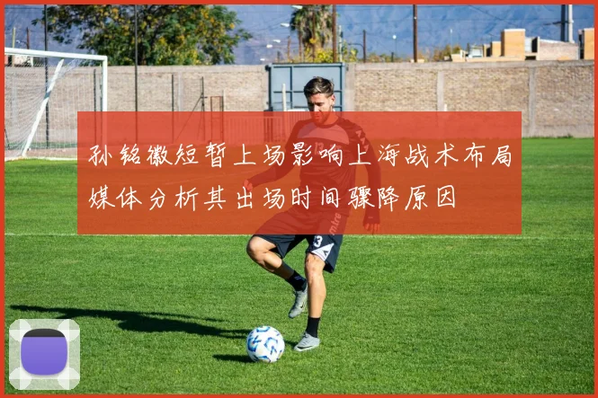 孙铭徽短暂上场影响上海战术布局媒体分析其出场时间骤降原因
