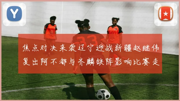 焦点对决来袭辽宁迎战新疆赵继伟复出阿不都与齐麟缺阵影响比赛走势