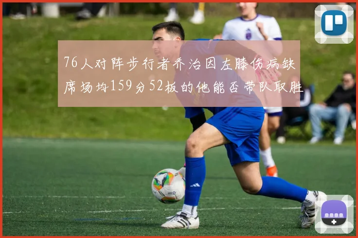 76人对阵步行者乔治因左膝伤病缺席场均159分52板的他能否带队取胜