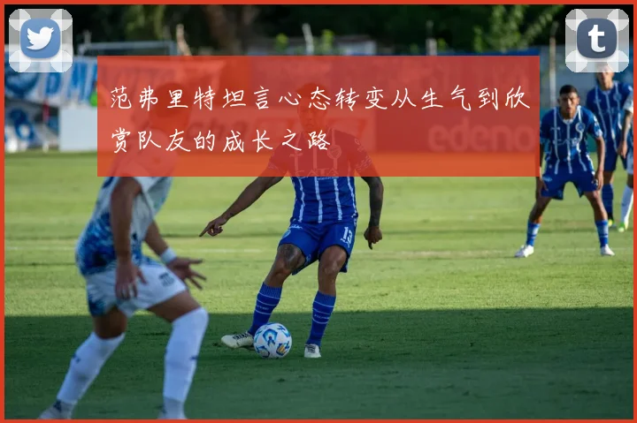 范弗里特坦言心态转变从生气到欣赏队友的成长之路