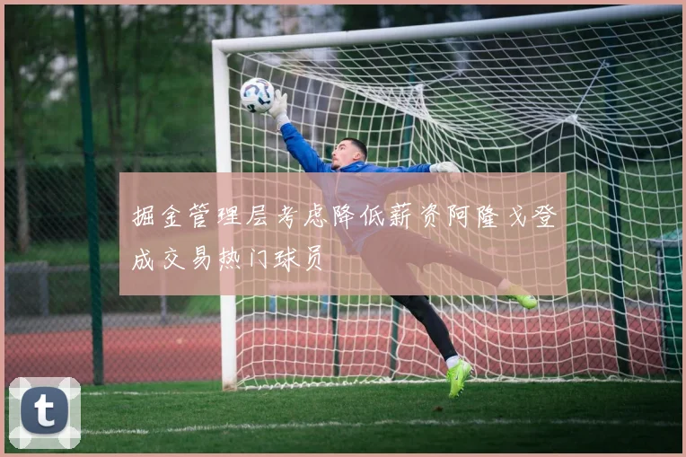 掘金管理层考虑降低薪资阿隆戈登成交易热门球员