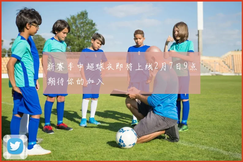 新赛季中超球衣即将上线2月7日9点期待你的加入