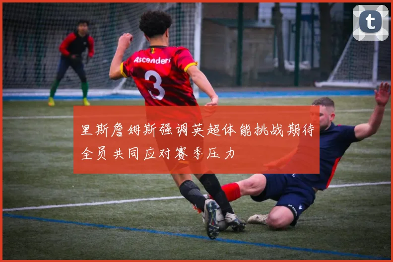 里斯詹姆斯强调英超体能挑战期待全员共同应对赛季压力