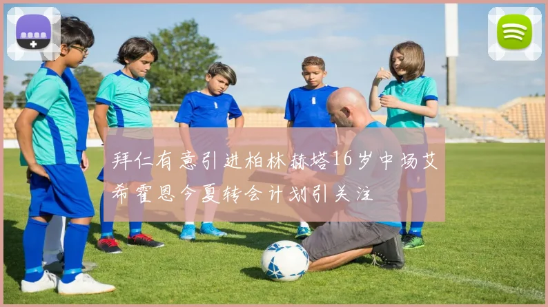 拜仁有意引进柏林赫塔16岁中场艾希霍恩今夏转会计划引关注