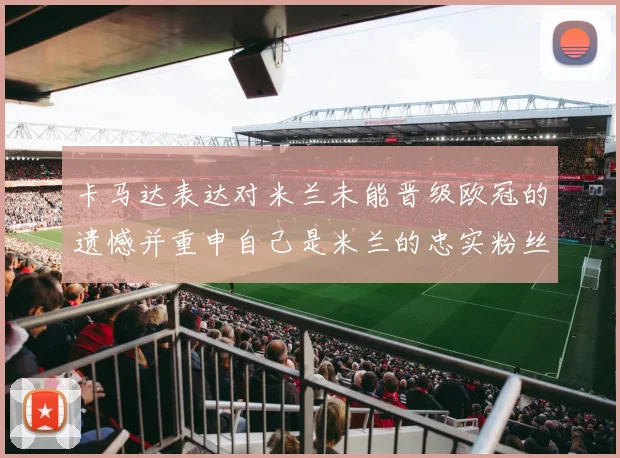 卡马达表达对米兰未能晋级欧冠的遗憾并重申自己是米兰的忠实粉丝