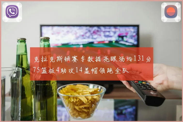 克拉克斯顿赛季数据亮眼场均131分75篮板4助攻14盖帽领跑全队