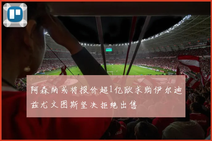 阿森纳或将报价超1亿欧求购伊尔迪兹尤文图斯坚决拒绝出售