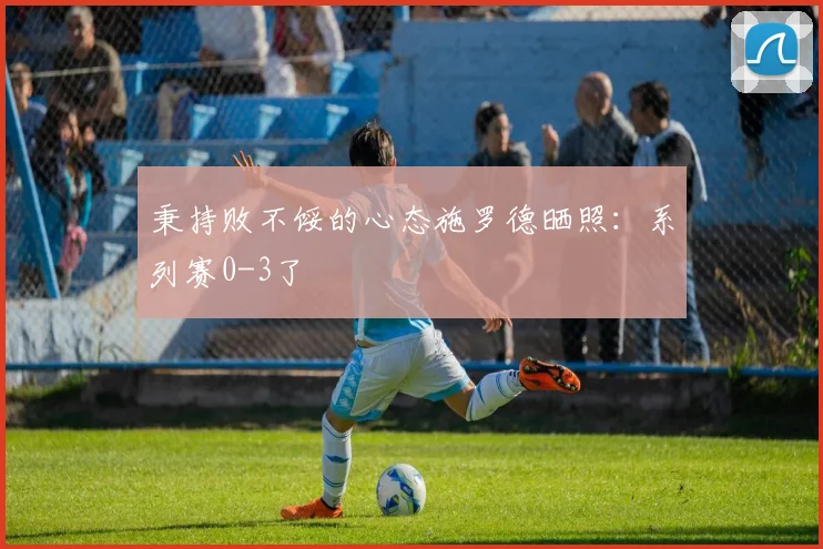 秉持败不馁的心态施罗德晒照：系列赛0-3了